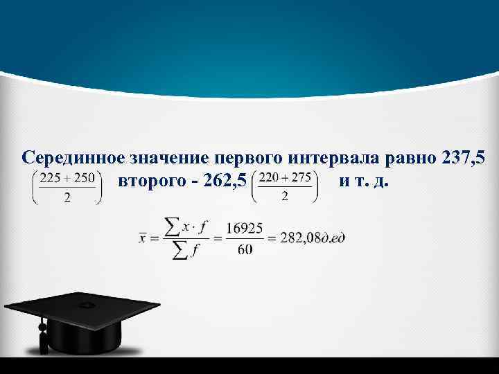 Серединное значение первого интервала равно 237, 5 второго - 262, 5 и т. д.