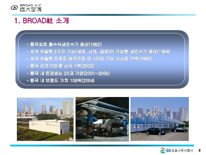 1. BROAD社 소개 • 중국최초 흡수식냉온수기 생산(1992) • 세계 유일한 3가지 기능(냉방, 난방, 급탕)이