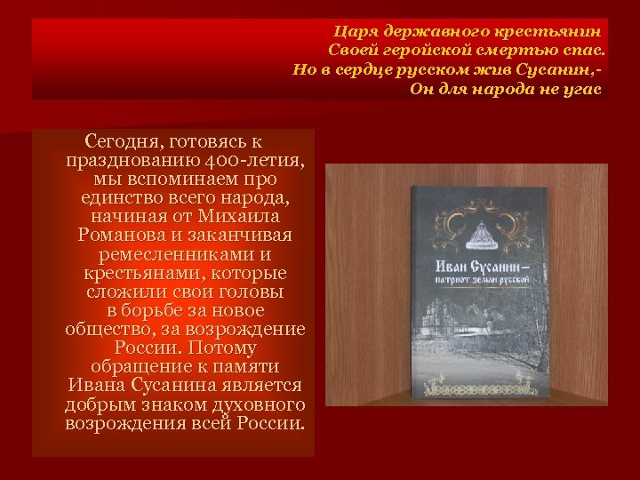 Царя державного крестьянин Своей геройской смертью спас. Но в сердце русском жив Сусанин, Он