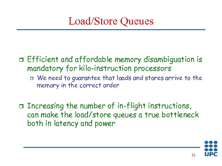 Load/Store Queues r Efficient and affordable memory disambiguation is mandatory for kilo-instruction processors r