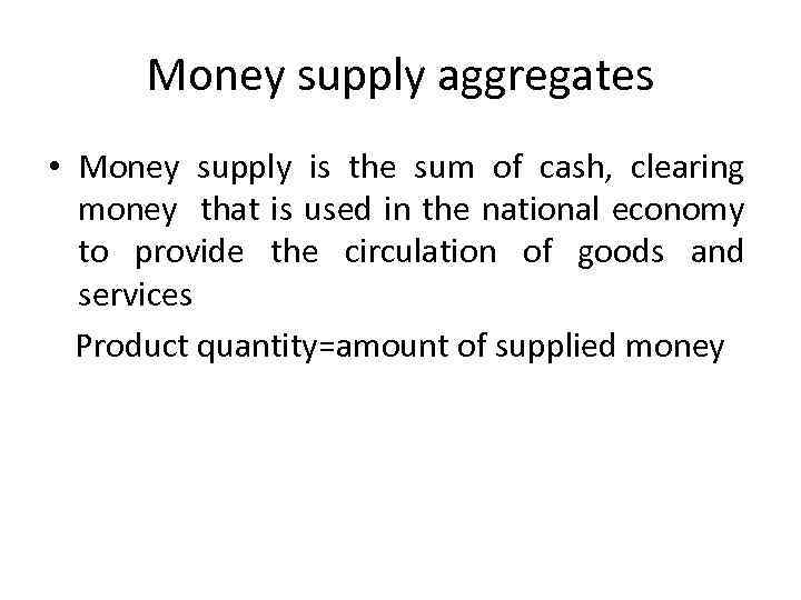 Money supply aggregates • Money supply is the sum of cash, clearing money that