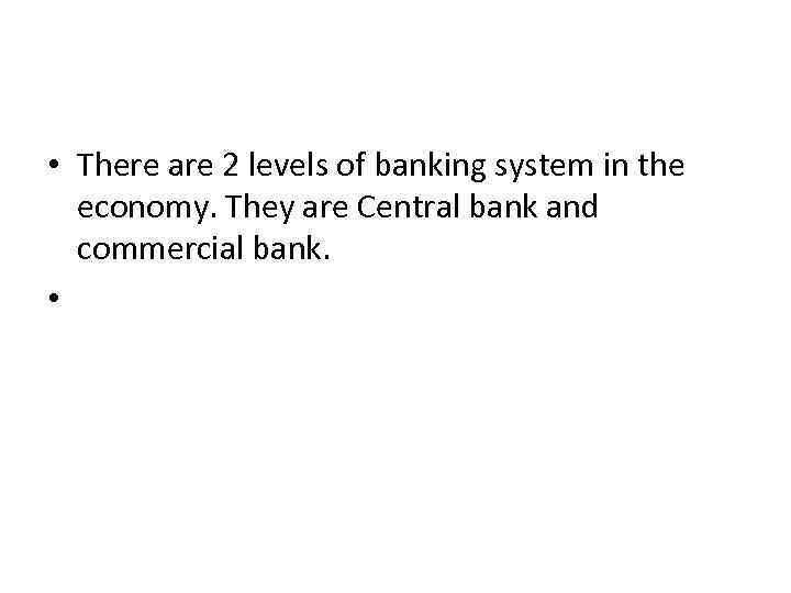  • There are 2 levels of banking system in the economy. They are