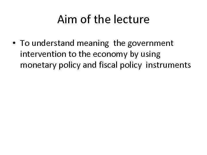 Aim of the lecture • To understand meaning the government intervention to the economy