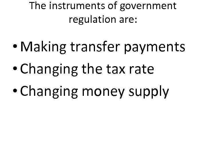 The instruments of government regulation are: • Making transfer payments • Changing the tax