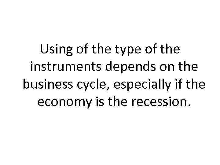 Using of the type of the instruments depends on the business cycle, especially if