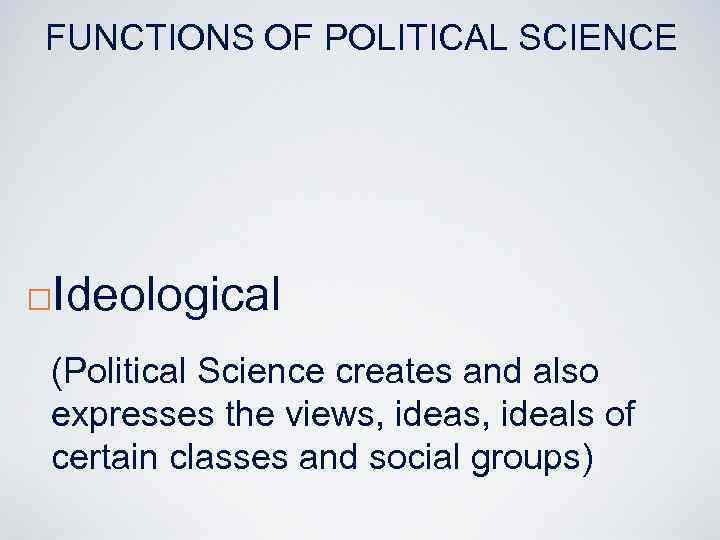 FUNCTIONS OF POLITICAL SCIENCE ¨ Ideological (Political Science creates and also expresses the views,