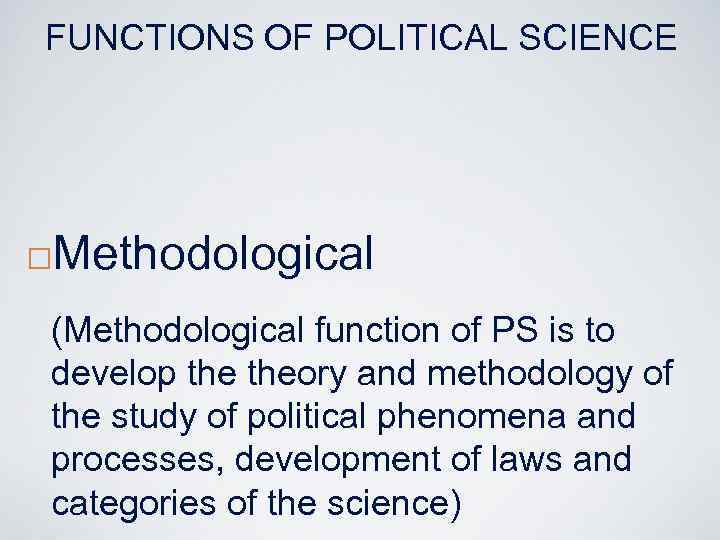 FUNCTIONS OF POLITICAL SCIENCE ¨ Methodological (Methodological function of PS is to develop theory