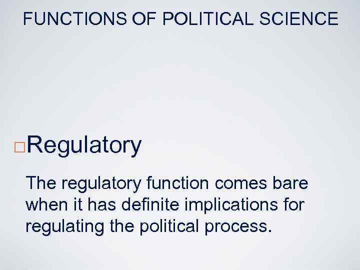 FUNCTIONS OF POLITICAL SCIENCE ¨ Regulatory The regulatory function comes bare when it has