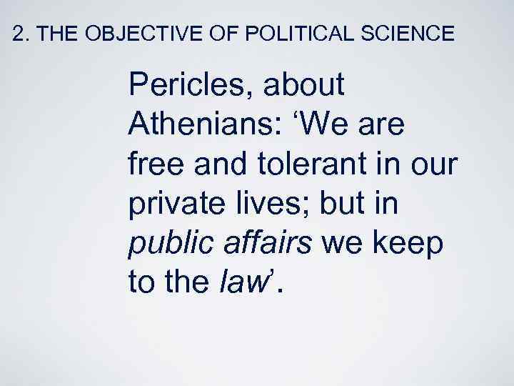 2. THE OBJECTIVE OF POLITICAL SCIENCE Pericles, about Athenians: ‘We are free and tolerant