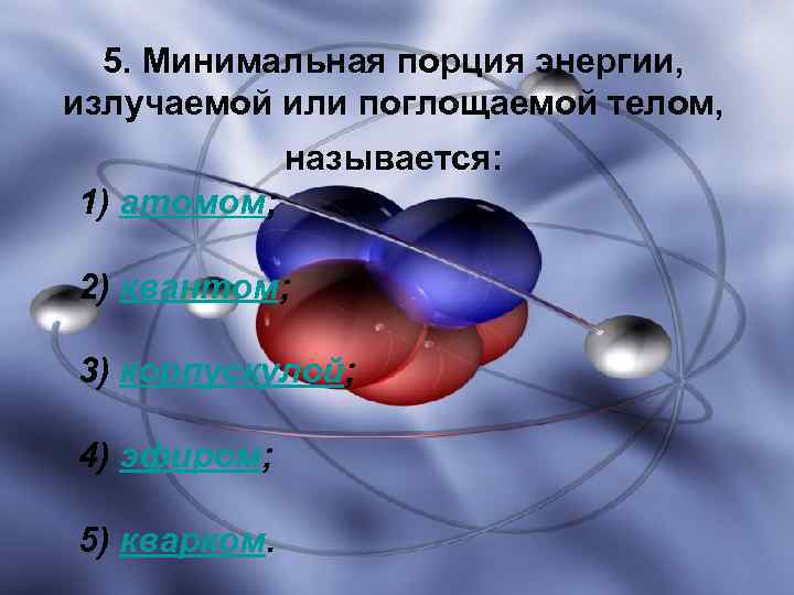 5. Минимальная порция энергии, излучаемой или поглощаемой телом, называется: 1) атомом; 2) квантом; 3)