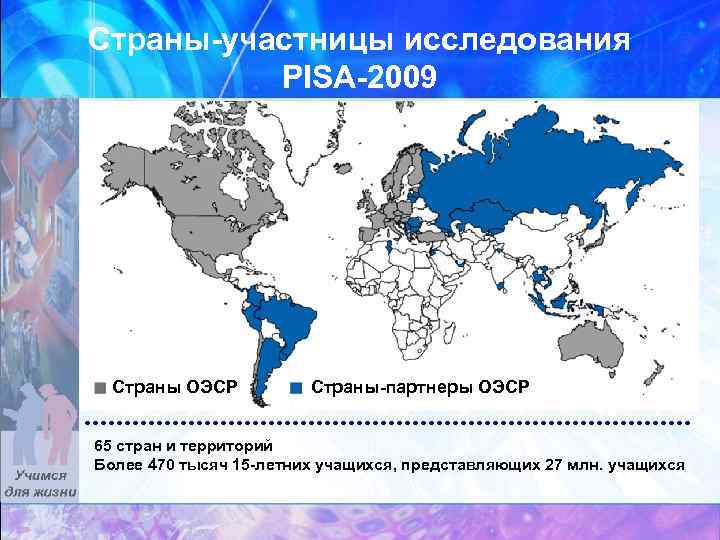 Страны-участницы исследования PISA-2009 Страны ОЭСР Страны-партнеры ОЭСР 65 стран и территорий Более 470 тысяч