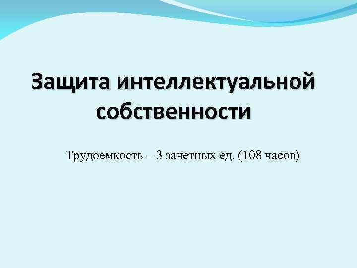 Защита интеллектуальной собственности Трудоемкость – 3 зачетных ед. (108 часов) 