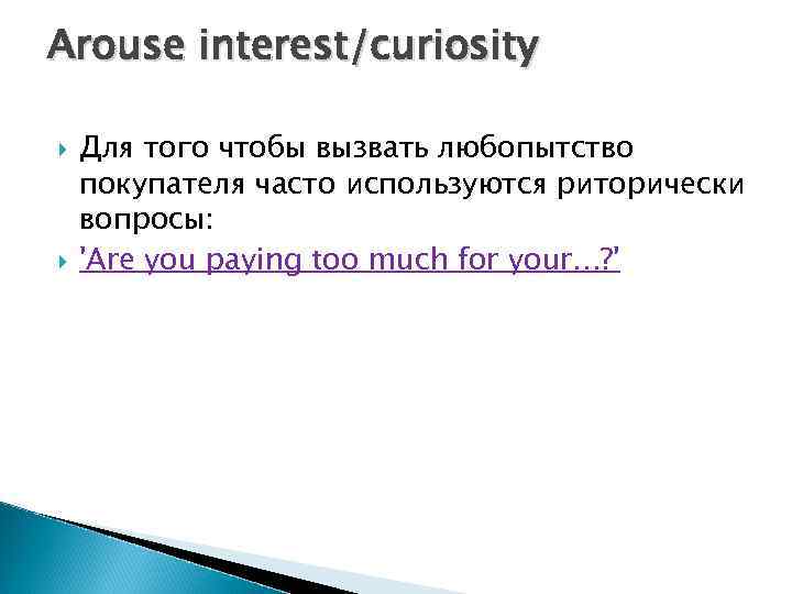 Arouse interest/curiosity Для того чтобы вызвать любопытство покупателя часто используются риторически вопросы: 'Are you