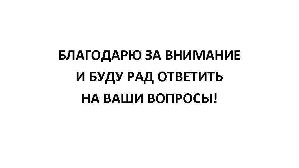 БЛАГОДАРЮ ЗА ВНИМАНИЕ И БУДУ РАД ОТВЕТИТЬ НА ВАШИ ВОПРОСЫ! 