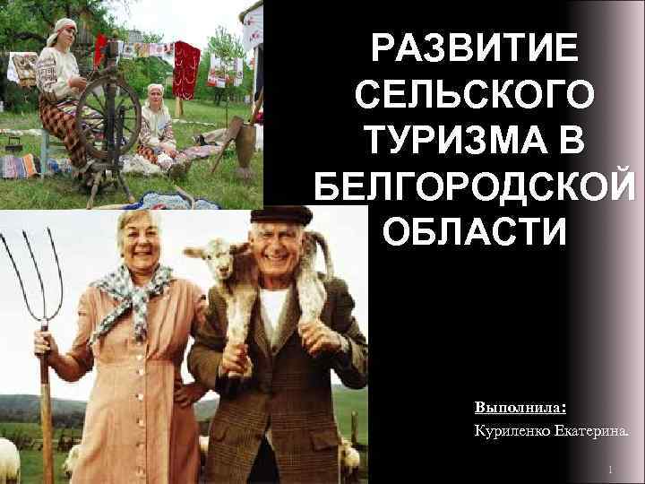 РАЗВИТИЕ СЕЛЬСКОГО ТУРИЗМА В БЕЛГОРОДСКОЙ ОБЛАСТИ Выполнила: Куриленко Екатерина. 1 