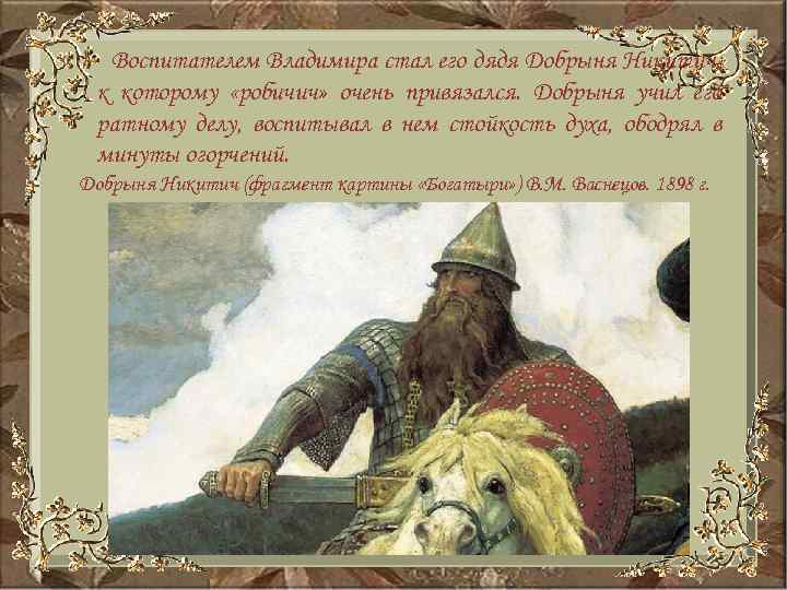 Воспитателем Владимира стал его дядя Добрыня Никитич, к которому «робичич» очень привязался. Добрыня учил