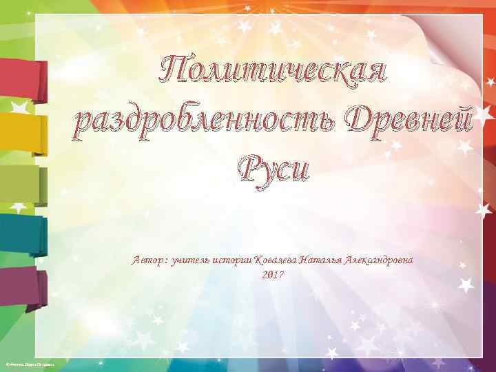 Политическая раздробленность Древней Руси Автор : учитель истории Ковалева Наталья Александровна 2017 © Фокина