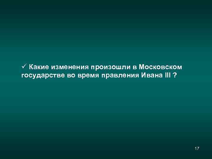 ü Какие изменения произошли в Московском государстве во время правления Ивана III ? 17