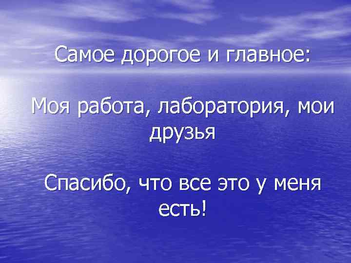Самое дорогое и главное: Моя работа, лаборатория, мои друзья Спасибо, что все это у