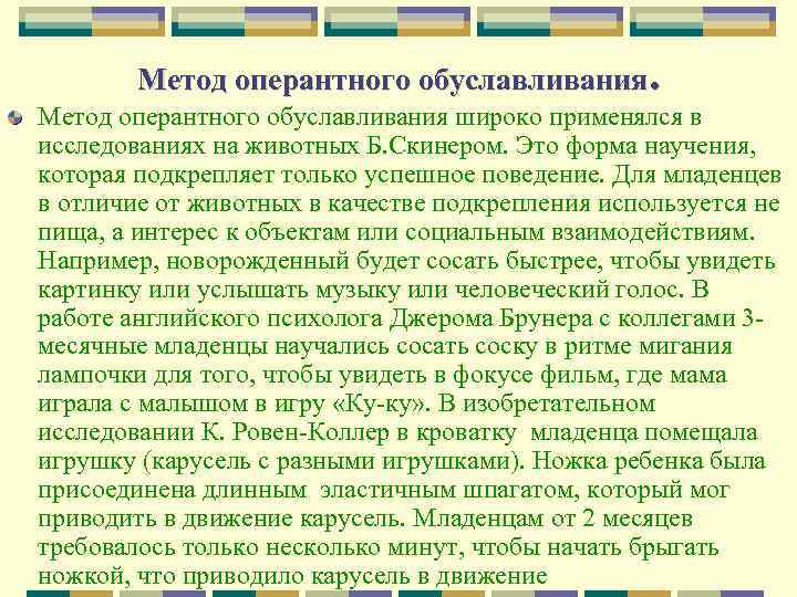 Метод оперантного обуславливания широко применялся в исследованиях на животных Б. Скинером. Это форма научения,