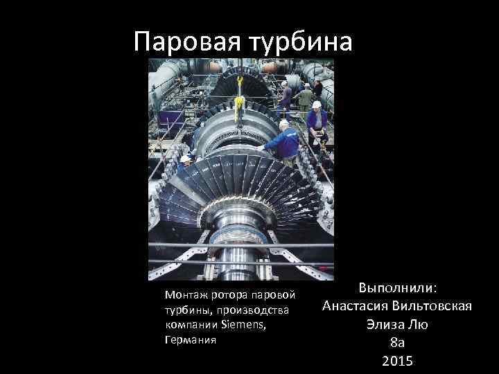 Паровая турбина Монтаж ротора паровой турбины, производства компании Siemens, Германия Выполнили: Анастасия Вильтовская Элиза