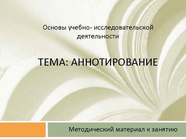 Основы учебно- исследовательской деятельности ТЕМА: АННОТИРОВАНИЕ Методический материал к занятию 