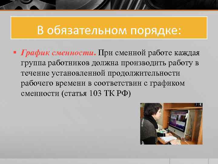 В обязательном порядке: § График сменности. При сменной работе каждая группа работников должна производить