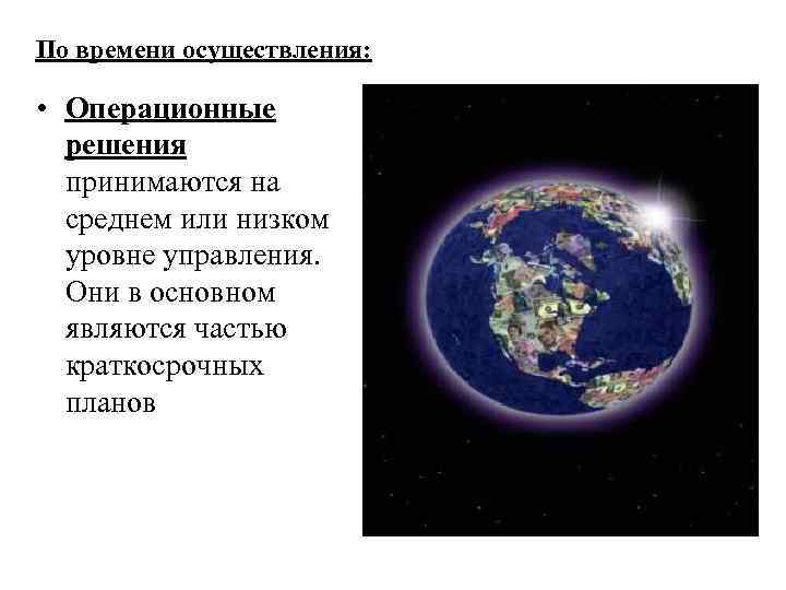 По времени осуществления: • Операционные решения принимаются на среднем или низком уровне управления. Они