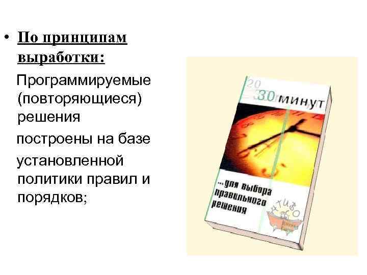  • По принципам выработки: Программируемые (повторяющиеся) решения построены на базе установленной политики правил