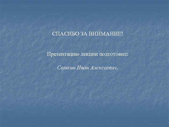 СПАСИБО ЗА ВНИМАНИЕ! Презентацию лекции подготовил: Сомкин Иван Алексеевич. 