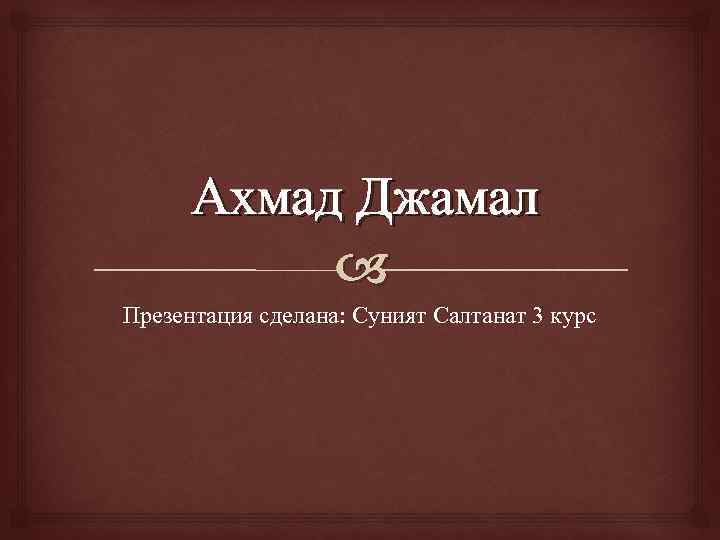 Ахмад Джамал Презентация сделана: Суният Салтанат 3 курс 