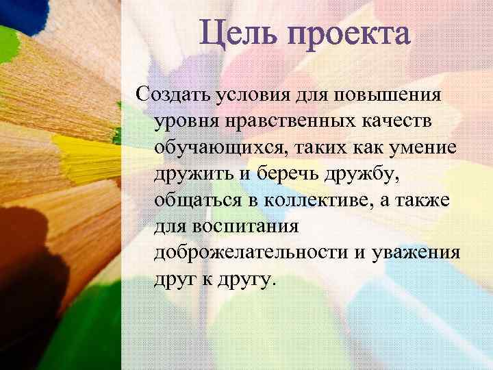 Цель проекта Создать условия для повышения уровня нравственных качеств обучающихся, таких как умение дружить