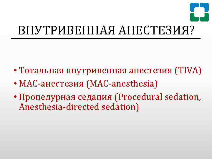 ВНУТРИВЕННАЯ АНЕСТЕЗИЯ? • Тотальная внутривенная анестезия (TIVA) • МАС-анестезия (MAC-anesthesia) • Процедурная седация (Procedural