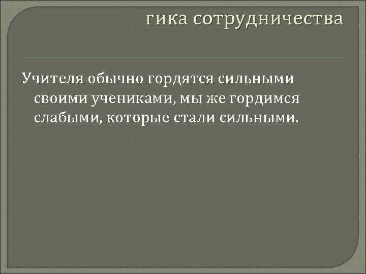 гика сотрудничества Учителя обычно гордятся сильными своими учениками, мы же гордимся слабыми, которые стали