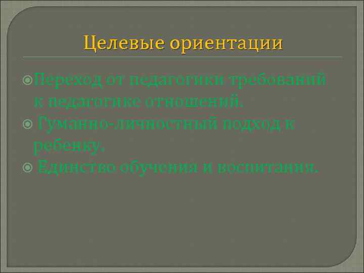 Целевые ориентации Переход от педагогики требований к педагогике отношений. Гуманно-личностный подход к ребенку. Единство