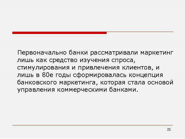 Первоначально банки рассматривали маркетинг лишь как средство изучения спроса, стимулирования и привлечения клиентов, и