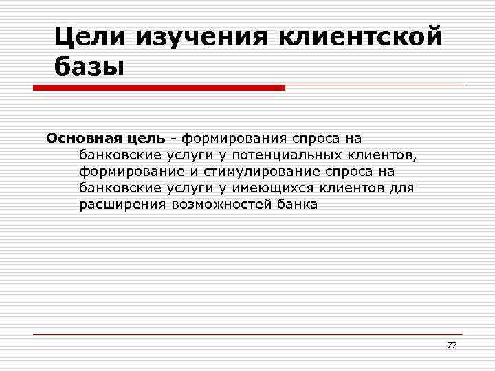 Цели изучения клиентской базы Основная цель - формирования спроса на банковские услуги у потенциальных