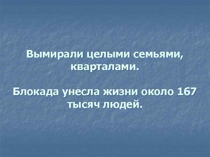 Вымирали целыми семьями, кварталами. Блокада унесла жизни около 167 тысяч людей. 