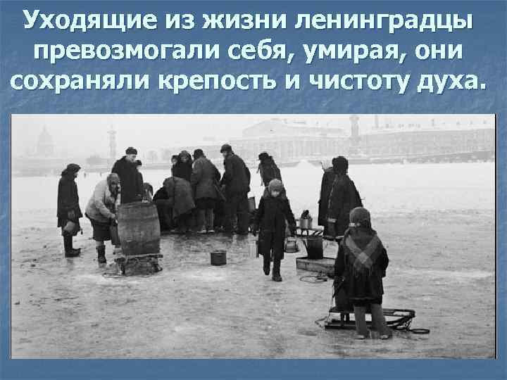 Уходящие из жизни ленинградцы превозмогали себя, умирая, они сохраняли крепость и чистоту духа. 