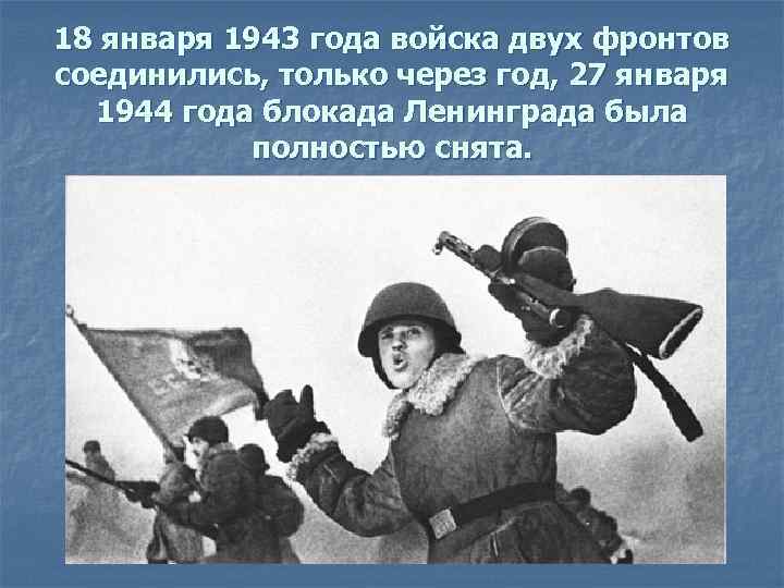 18 января 1943 года войска двух фронтов соединились, только через год, 27 января 1944