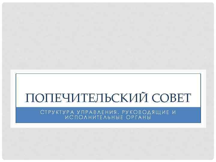 ПОПЕЧИТЕЛЬСКИЙ СОВЕТ СТРУКТУРА УПРАВЛЕНИЯ. РУКОВОДЯЩИЕ И ИСПОЛНИТЕЛЬНЫЕ ОРГАНЫ 