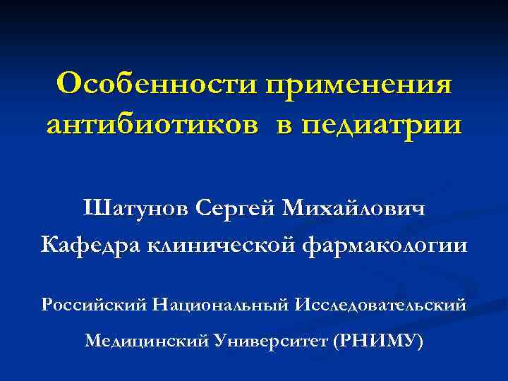 Особенности применения антибиотиков в педиатрии Шатунов Сергей Михайлович Кафедра клинической фармакологии Российский Национальный Исследовательский