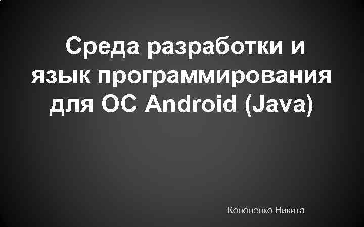 Среда разработки и язык программирования для OC Android (Java) Кононенко Никита 