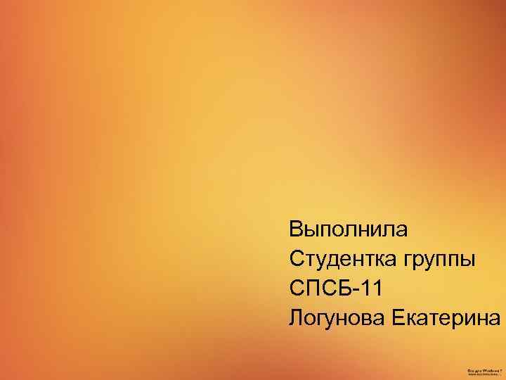  Выполнила Студентка группы СПСБ-11 Логунова Екатерина 