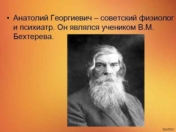  • Анатолий Георгиевич – советский физиолог и психиатр. Он являлся учеником В. М.