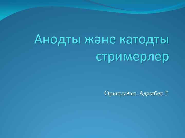 Анодты және катодты стримерлер Орындаған: Адамбек Г 