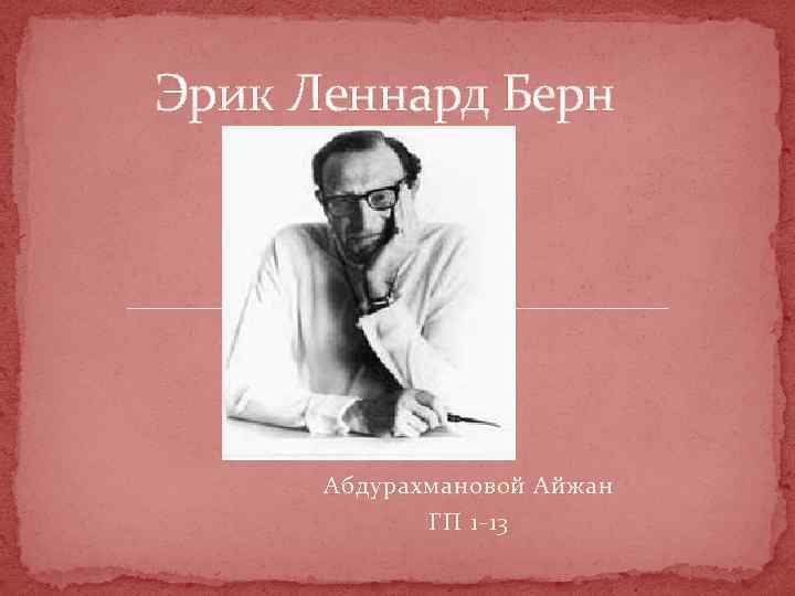 Эрик Леннард Берн Абдурахмановой Айжан ГП 1 -13 