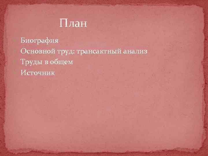 План Биография Основной труд: трансактный анализ Труды в общем Источник 