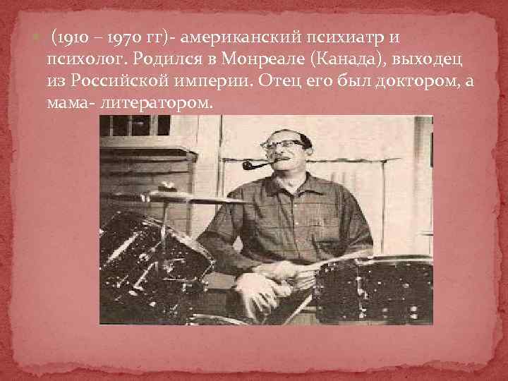  (1910 – 1970 гг)- американский психиатр и психолог. Родился в Монреале (Канада), выходец