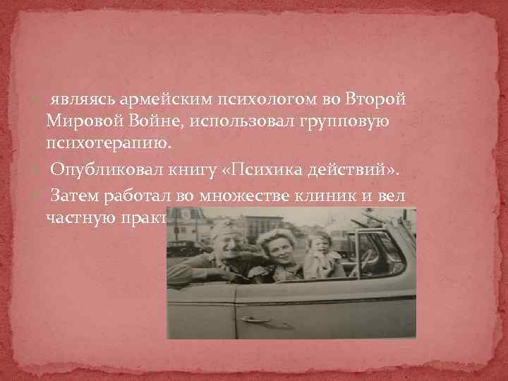  являясь армейским психологом во Второй Мировой Войне, использовал групповую психотерапию. Опубликовал книгу «Психика